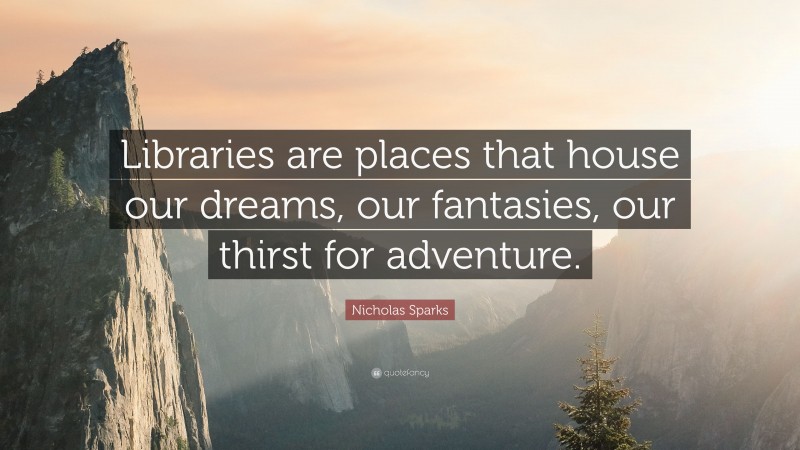Nicholas Sparks Quote: “Libraries are places that house our dreams, our fantasies, our thirst for adventure.”