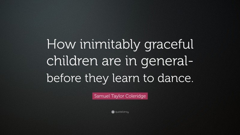 Samuel Taylor Coleridge Quote: “How inimitably graceful children are in general-before they learn to dance.”