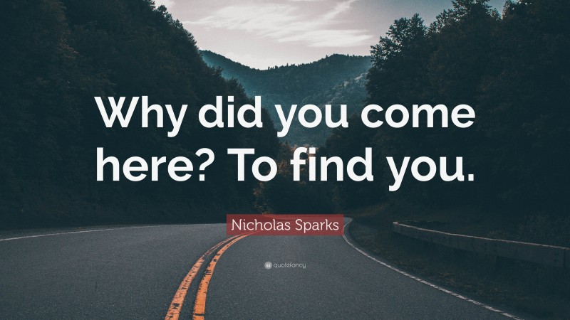 Nicholas Sparks Quote: “Why did you come here? To find you.”
