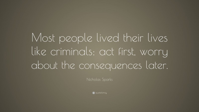 Nicholas Sparks Quote: “Most people lived their lives like criminals: act first, worry about the consequences later.”