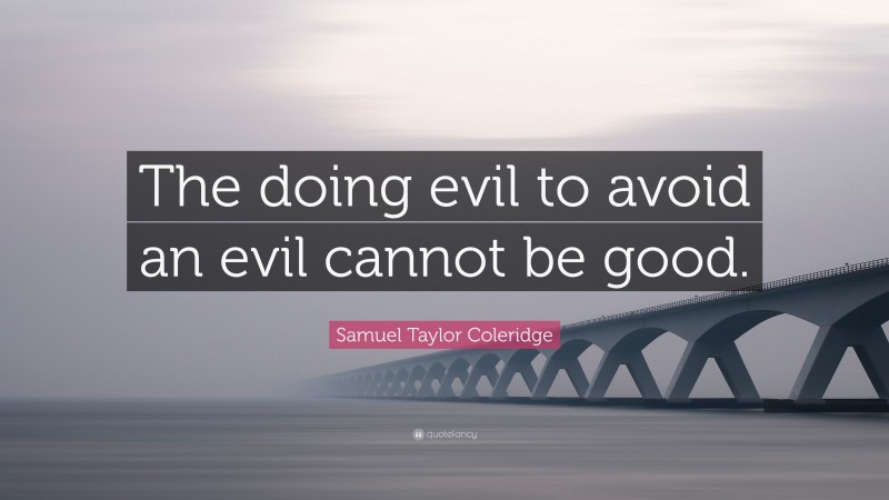Samuel Taylor Coleridge Quote: “The doing evil to avoid an evil cannot be good.”