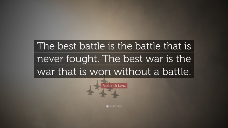 Frederick Lenz Quote: “The best battle is the battle that is never fought. The best war is the war that is won without a battle.”
