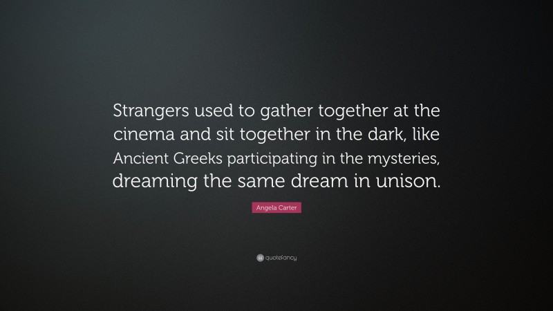 Angela Carter Quote: “Strangers used to gather together at the cinema and sit together in the dark, like Ancient Greeks participating in the mysteries, dreaming the same dream in unison.”