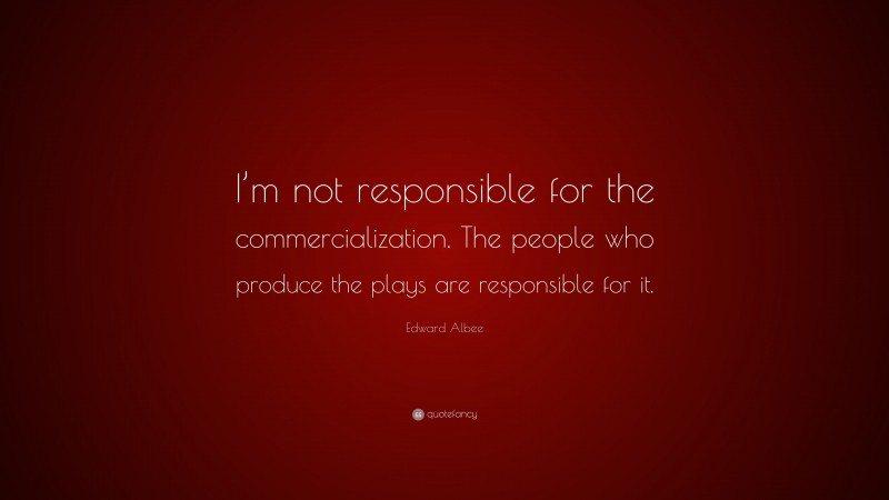 Edward Albee Quote: “I’m not responsible for the commercialization. The people who produce the plays are responsible for it.”