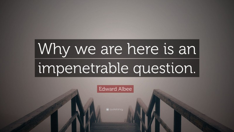 Edward Albee Quote: “Why we are here is an impenetrable question.”