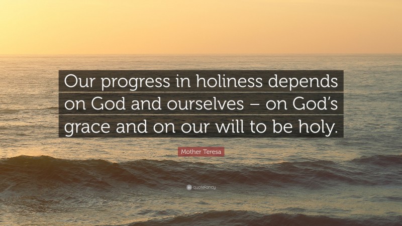 Mother Teresa Quote: “Our progress in holiness depends on God and ourselves – on God’s grace and on our will to be holy.”
