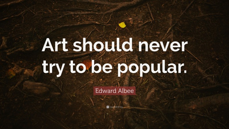 Edward Albee Quote: “Art should never try to be popular.”