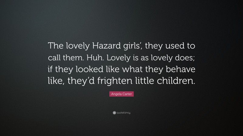 Angela Carter Quote: “The lovely Hazard girls’, they used to call them. Huh. Lovely is as lovely does; if they looked like what they behave like, they’d frighten little children.”