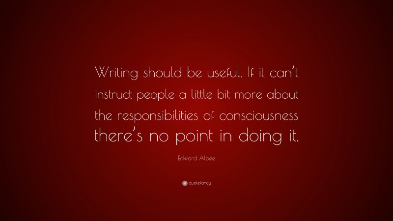 Edward Albee Quote: “Writing should be useful. If it can’t instruct people a little bit more about the responsibilities of consciousness there’s no point in doing it.”