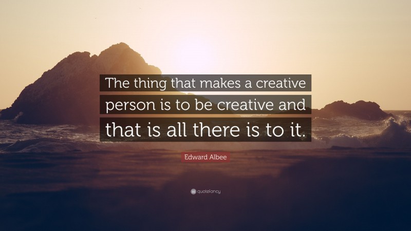Edward Albee Quote: “The thing that makes a creative person is to be creative and that is all there is to it.”