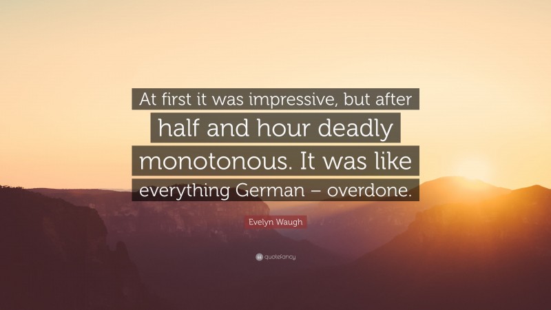 Evelyn Waugh Quote: “At first it was impressive, but after half and hour deadly monotonous. It was like everything German – overdone.”
