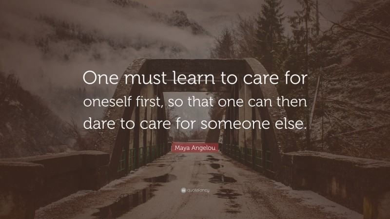 Maya Angelou Quote: “One must learn to care for oneself first, so that one can then dare to care for someone else.”