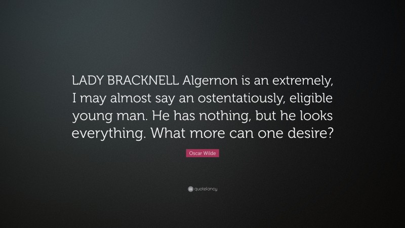 Oscar Wilde Quote: “LADY BRACKNELL Algernon is an extremely, I may almost say an ostentatiously, eligible young man. He has nothing, but he looks everything. What more can one desire?”