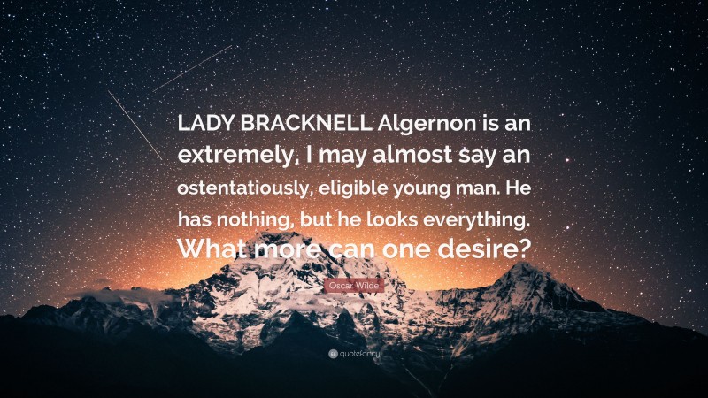 Oscar Wilde Quote: “LADY BRACKNELL Algernon is an extremely, I may almost say an ostentatiously, eligible young man. He has nothing, but he looks everything. What more can one desire?”