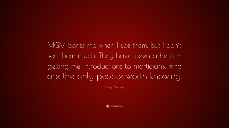 Evelyn Waugh Quote: “MGM bores me when I see them, but I don’t see them much. They have been a help in getting me introductions to morticians, who are the only people worth knowing.”