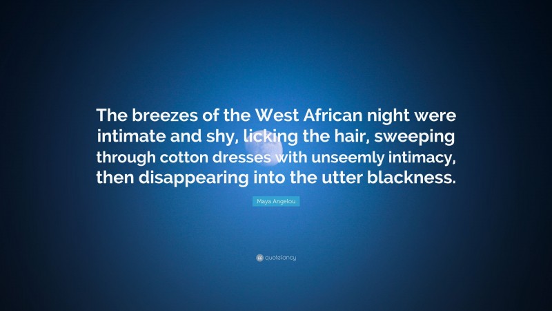 Maya Angelou Quote: “The breezes of the West African night were intimate and shy, licking the hair, sweeping through cotton dresses with unseemly intimacy, then disappearing into the utter blackness.”
