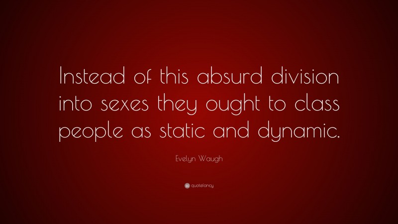 Evelyn Waugh Quote: “Instead of this absurd division into sexes they ought to class people as static and dynamic.”