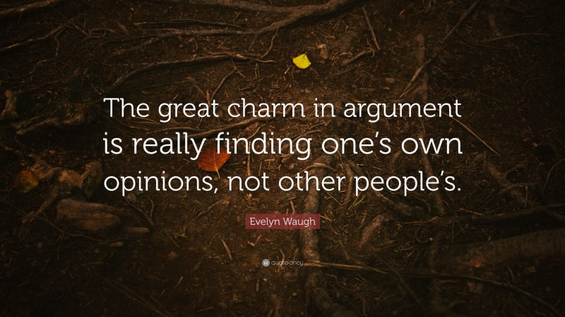 Evelyn Waugh Quote: “The great charm in argument is really finding one’s own opinions, not other people’s.”
