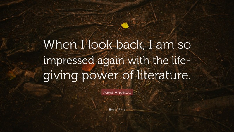 Maya Angelou Quote: “When I look back, I am so impressed again with the life-giving power of literature.”
