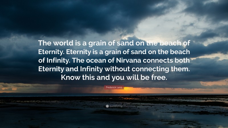 Frederick Lenz Quote: “The world is a grain of sand on the beach of Eternity. Eternity is a grain of sand on the beach of Infinity. The ocean of Nirvana connects both Eternity and Infinity without connecting them. Know this and you will be free.”