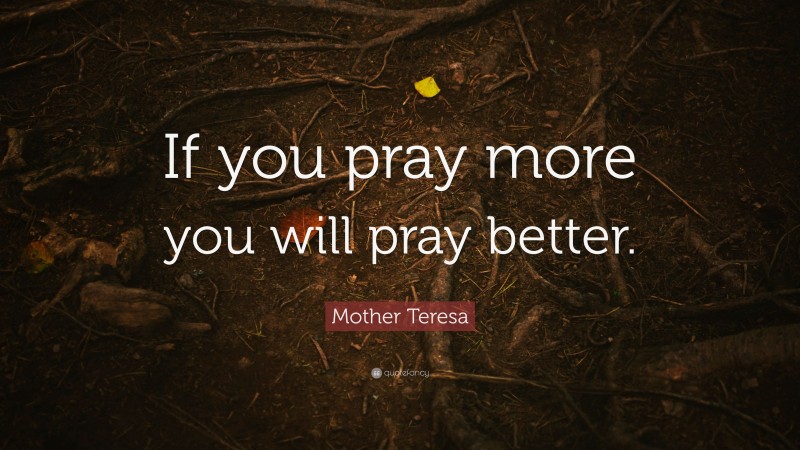 Mother Teresa Quote: “If you pray more you will pray better.”