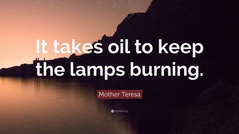 Mother Teresa Quote: “It takes oil to keep the lamps burning.”