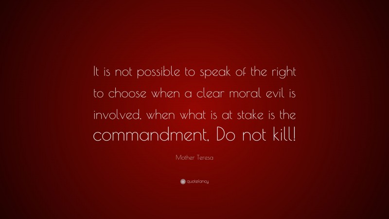 Mother Teresa Quote: “It is not possible to speak of the right to choose when a clear moral evil is involved, when what is at stake is the commandment, Do not kill!”