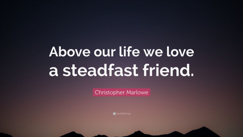 Christopher Marlowe Quote: “Above our life we love a steadfast friend.”
