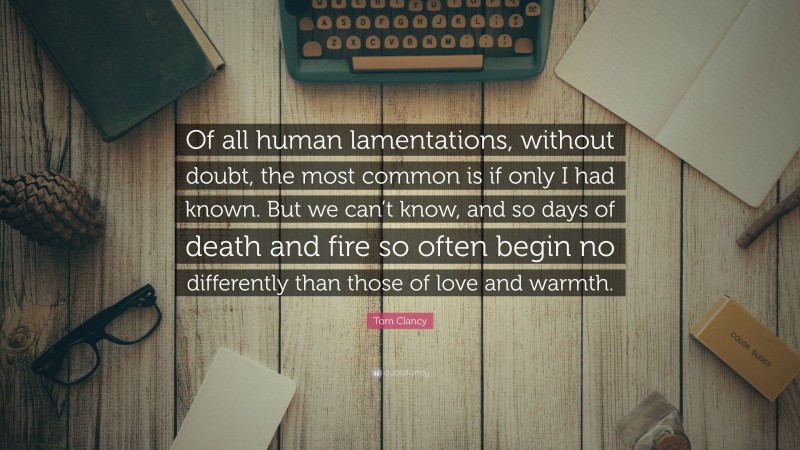 Tom Clancy Quote: “Of all human lamentations, without doubt, the most common is if only I had known. But we can’t know, and so days of death and fire so often begin no differently than those of love and warmth.”