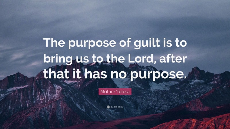 Mother Teresa Quote: “The purpose of guilt is to bring us to the Lord, after that it has no purpose.”