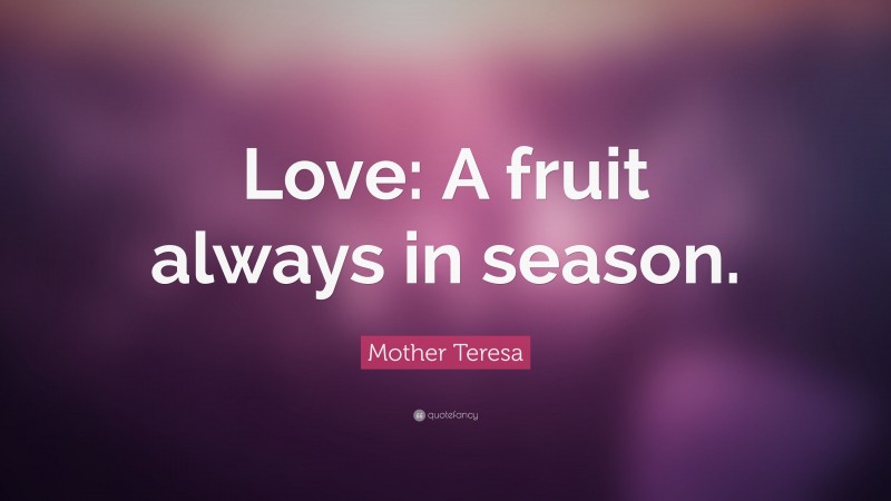 Mother Teresa Quote: “Love: A fruit always in season.”