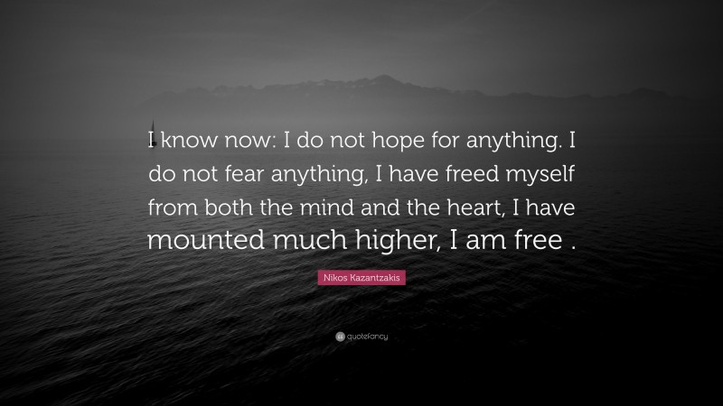 Nikos Kazantzakis Quote: “I know now: I do not hope for anything. I do not fear anything, I have freed myself from both the mind and the heart, I have mounted much higher, I am free .”