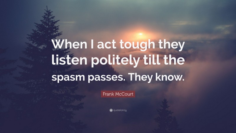 Frank McCourt Quote: “When I act tough they listen politely till the spasm passes. They know.”