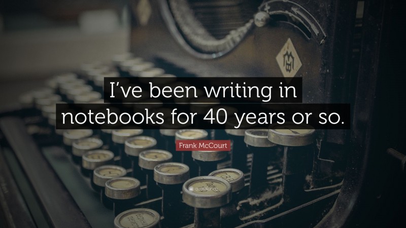 Frank McCourt Quote: “I’ve been writing in notebooks for 40 years or so.”