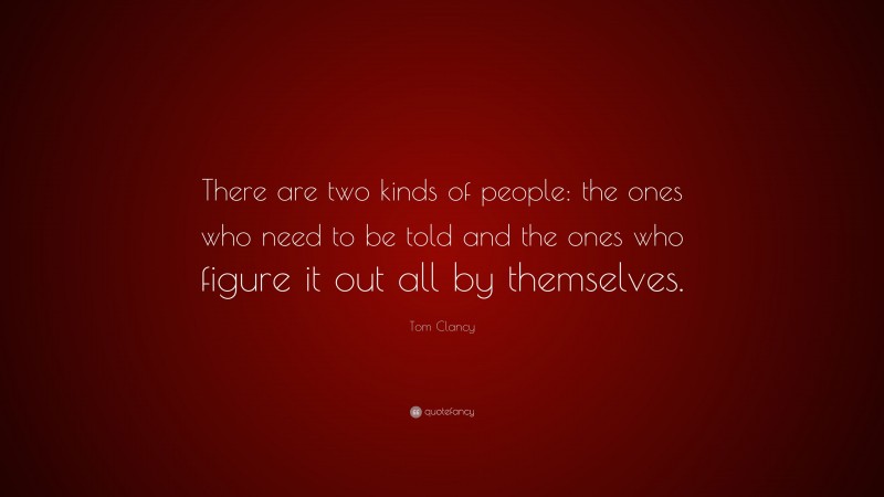 Tom Clancy Quote: “There are two kinds of people: the ones who need to be told and the ones who figure it out all by themselves.”