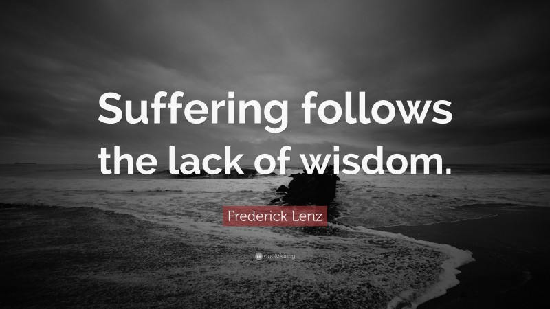 Frederick Lenz Quote: “Suffering follows the lack of wisdom.”