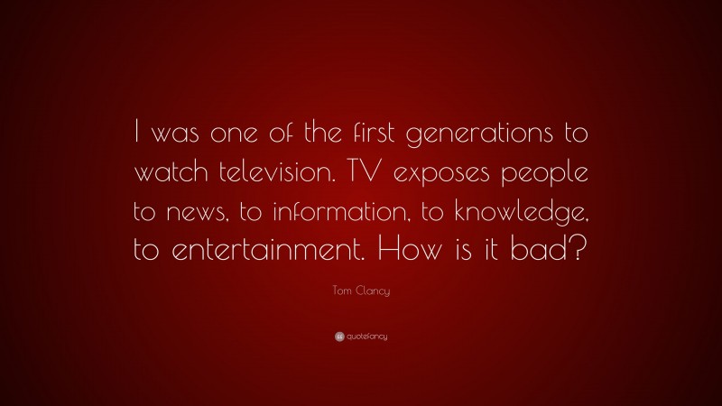 Tom Clancy Quote: “I was one of the first generations to watch television. TV exposes people to news, to information, to knowledge, to entertainment. How is it bad?”
