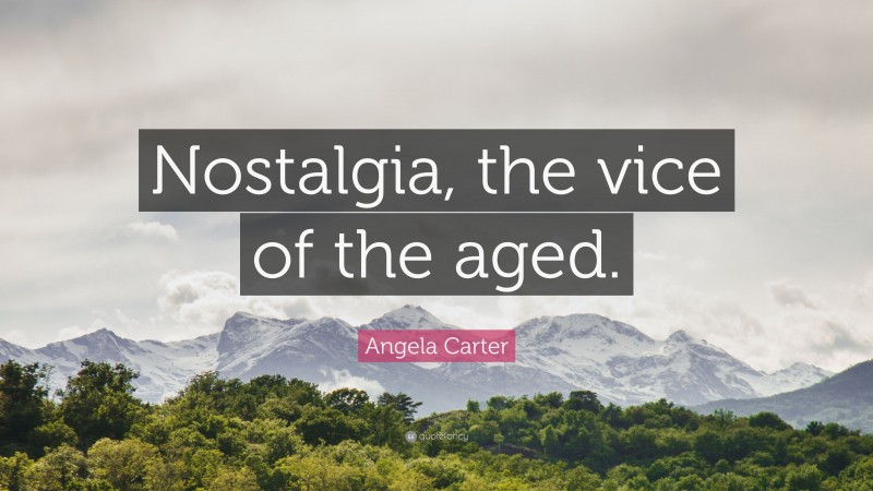 Angela Carter Quote: “Nostalgia, the vice of the aged.”