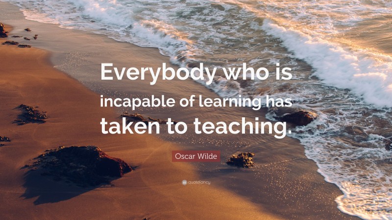 Oscar Wilde Quote: “Everybody who is incapable of learning has taken to ...