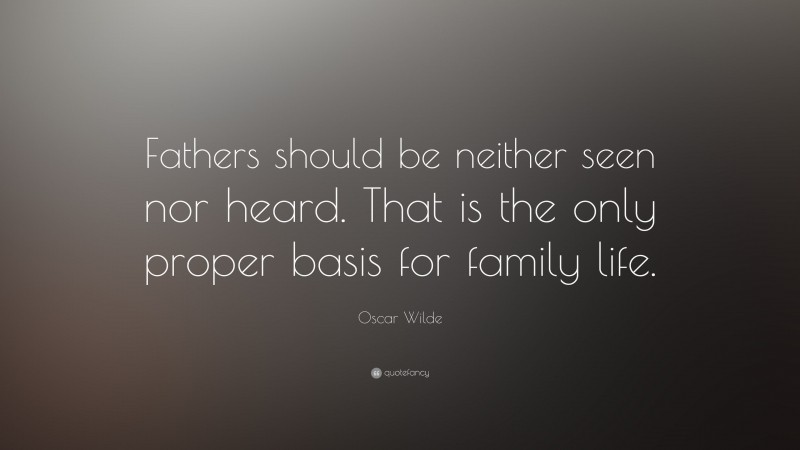 Oscar Wilde Quote: “Fathers should be neither seen nor heard. That is the only proper basis for family life.”