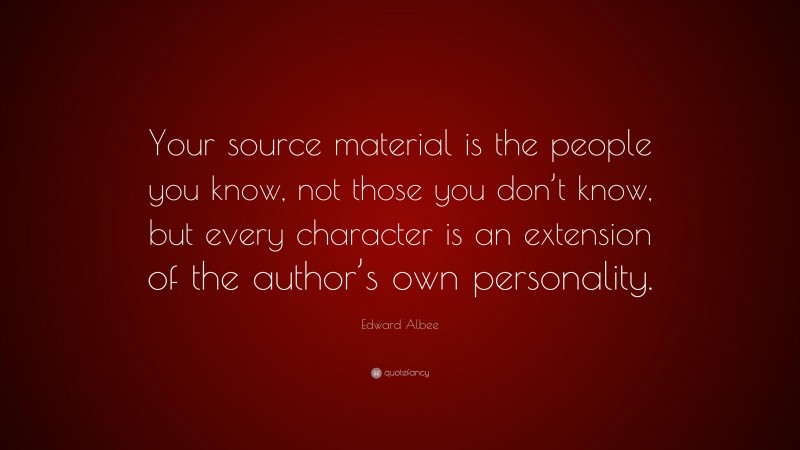 Edward Albee Quote: “Your source material is the people you know, not those you don’t know, but every character is an extension of the author’s own personality.”