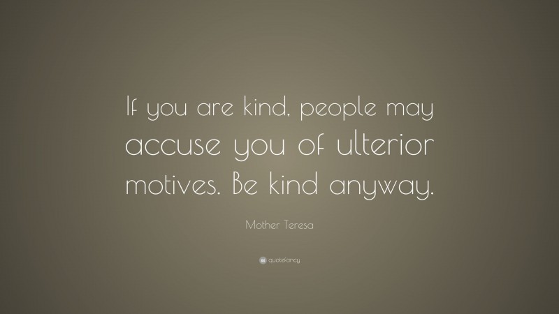 Mother Teresa Quote: “If you are kind, people may accuse you of ulterior motives. Be kind anyway.”