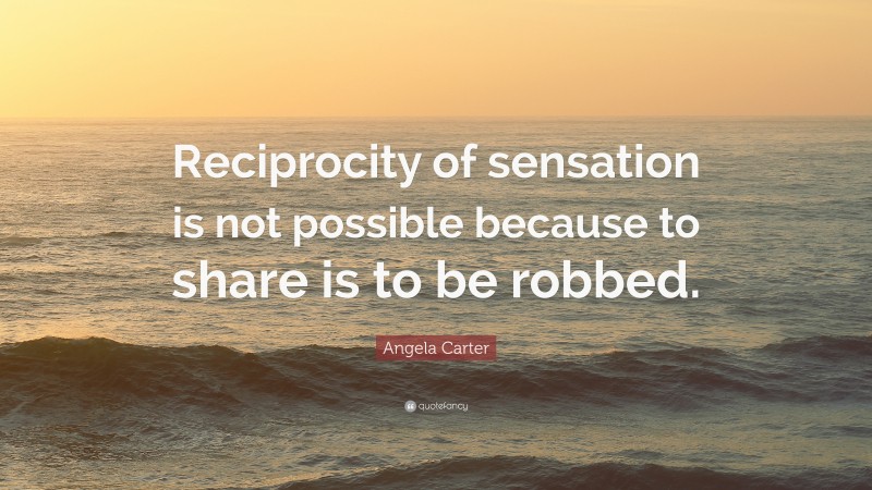 Angela Carter Quote: “Reciprocity of sensation is not possible because to share is to be robbed.”