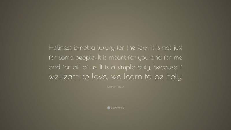 Mother Teresa Quote: “Holiness is not a luxury for the few; it is not just for some people. It is meant for you and for me and for all of us. It is a simple duty, because if we learn to love, we learn to be holy.”