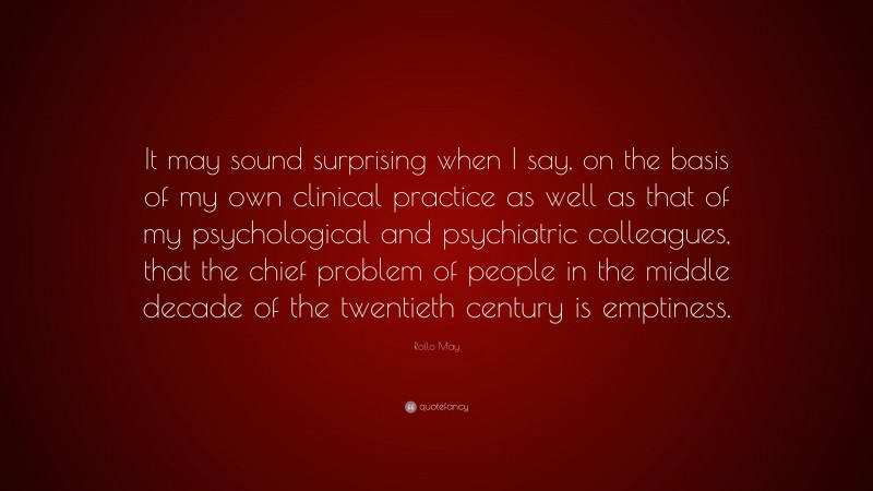 Rollo May Quote: “It may sound surprising when I say, on the basis of my own clinical practice as well as that of my psychological and psychiatric colleagues, that the chief problem of people in the middle decade of the twentieth century is emptiness.”