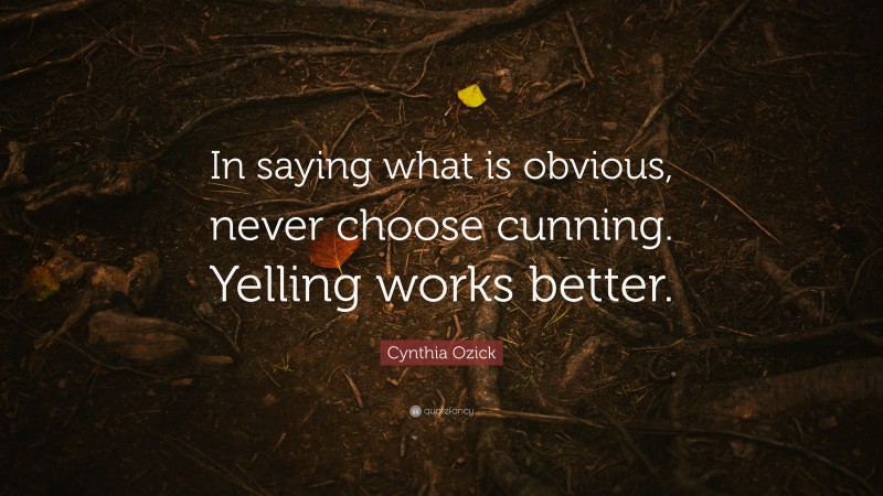 Cynthia Ozick Quote: “In saying what is obvious, never choose cunning. Yelling works better.”