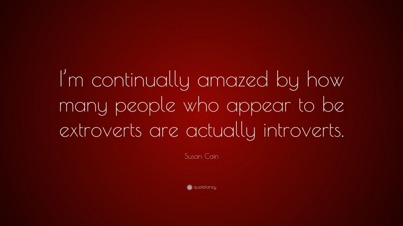Susan Cain Quote: “I’m continually amazed by how many people who appear to be extroverts are actually introverts.”