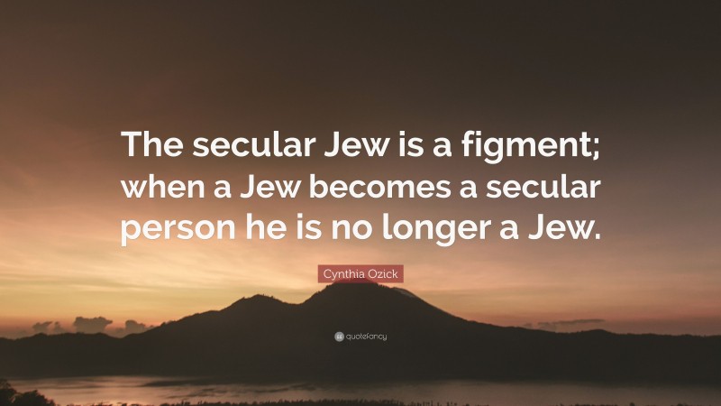 Cynthia Ozick Quote: “The secular Jew is a figment; when a Jew becomes a secular person he is no longer a Jew.”