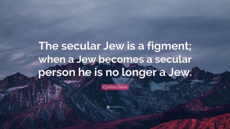 Cynthia Ozick Quote: “The secular Jew is a figment; when a Jew becomes a secular person he is no longer a Jew.”