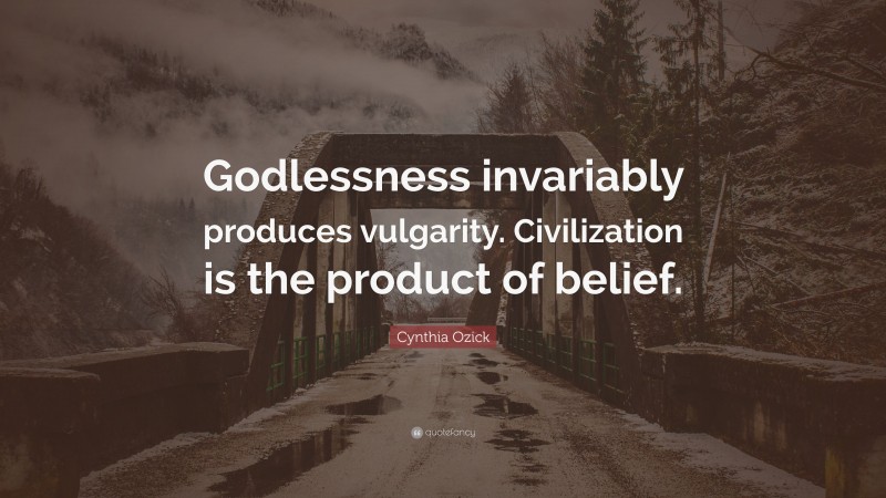 Cynthia Ozick Quote: “Godlessness invariably produces vulgarity. Civilization is the product of belief.”